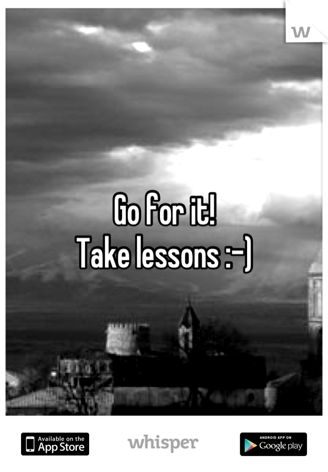 Go for it!
Take lessons :-)