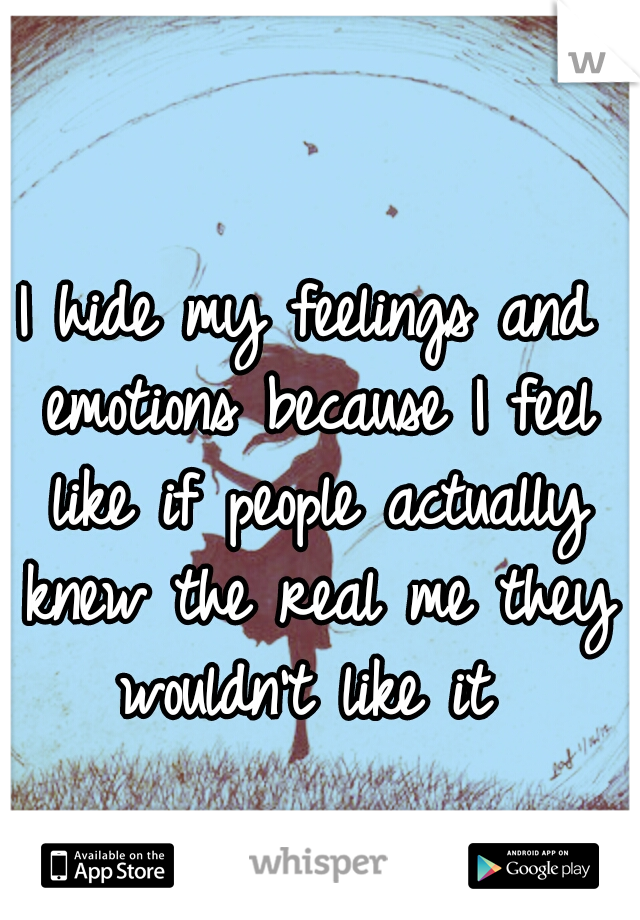 I hide my feelings and emotions because I feel like if people actually knew the real me they wouldn't like it 