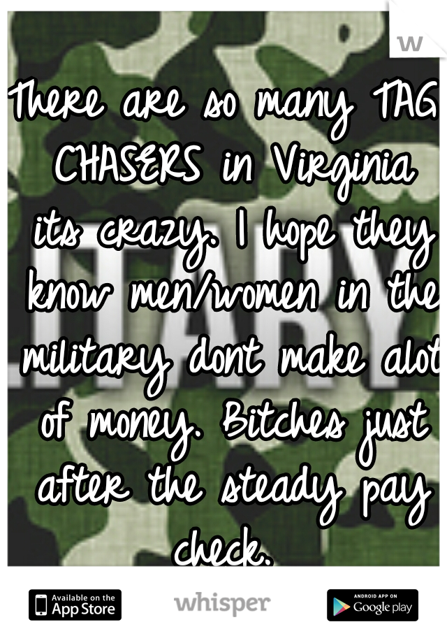 There are so many TAG CHASERS in Virginia its crazy. I hope they know men/women in the military dont make alot of money. Bitches just after the steady pay check. 