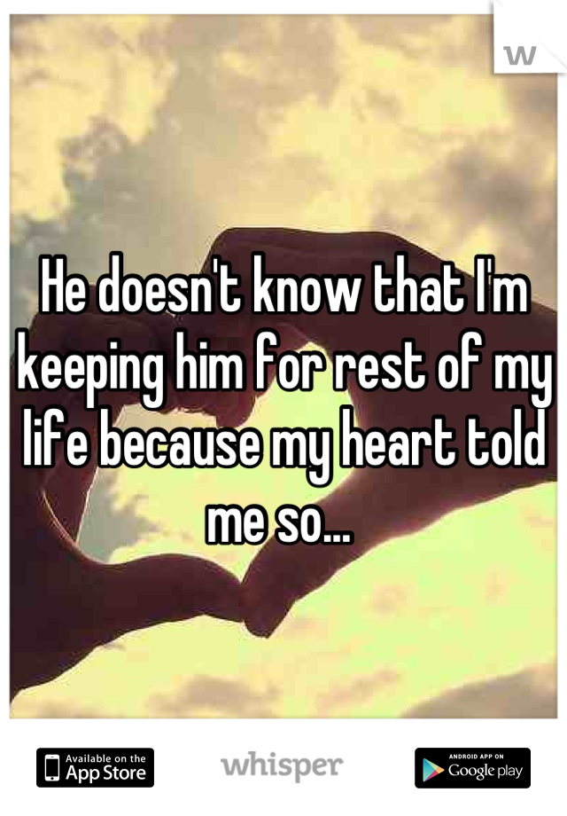 He doesn't know that I'm keeping him for rest of my life because my heart told me so... 