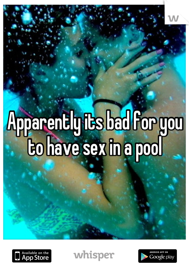 Apparently its bad for you to have sex in a pool