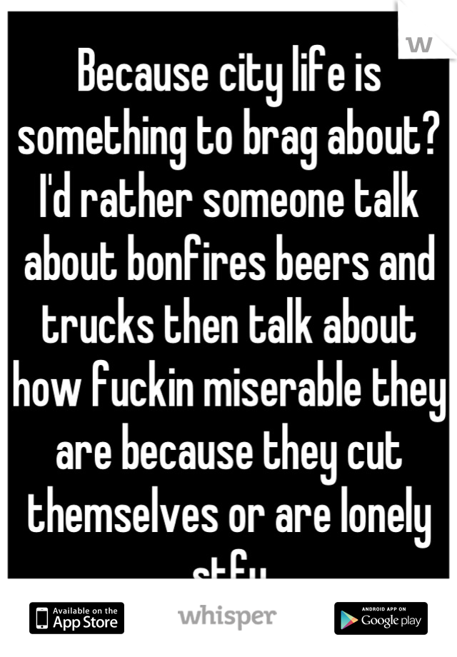 Because city life is something to brag about? I'd rather someone talk about bonfires beers and trucks then talk about how fuckin miserable they are because they cut themselves or are lonely stfu