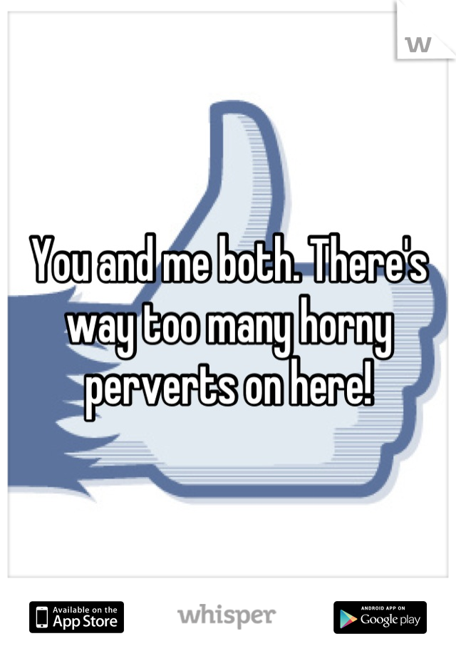 You and me both. There's way too many horny perverts on here!