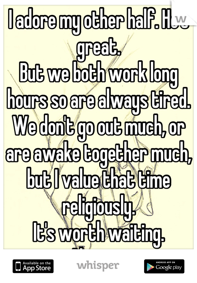 I adore my other half. He's great. 
But we both work long hours so are always tired. 
We don't go out much, or are awake together much, but I value that time religiously.
It's worth waiting.
Always. 