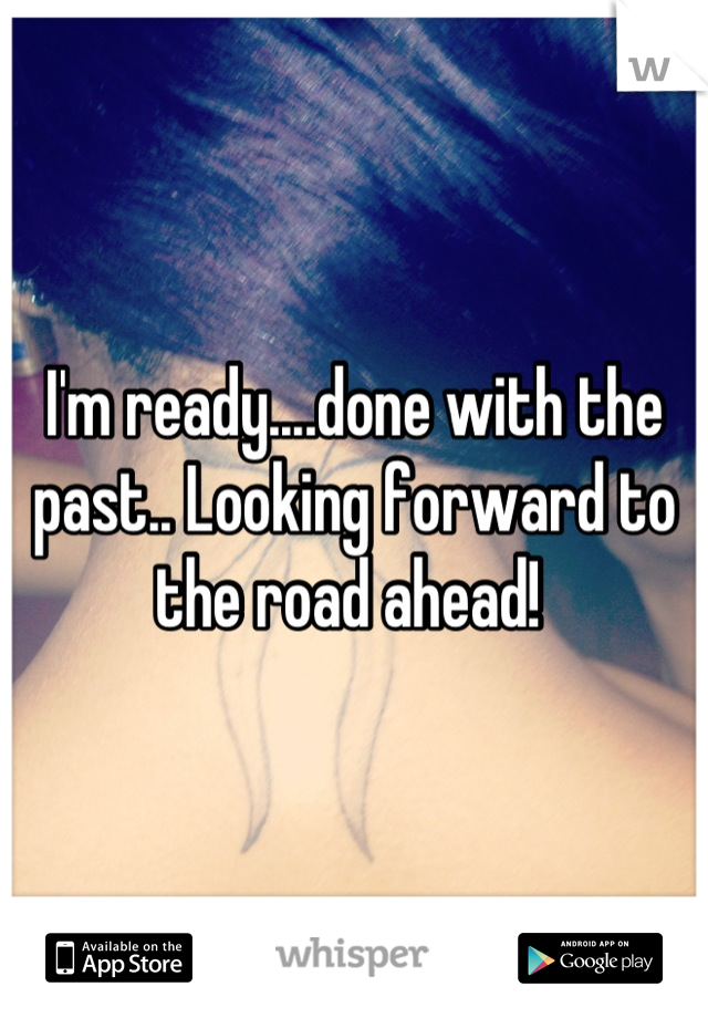 I'm ready....done with the past.. Looking forward to the road ahead! 