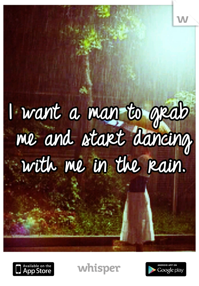 I want a man to grab me and start dancing with me in the rain.