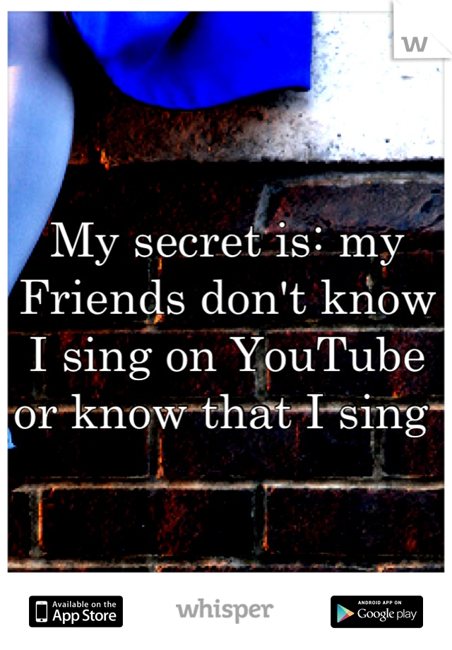 My secret is: my Friends don't know I sing on YouTube or know that I sing 