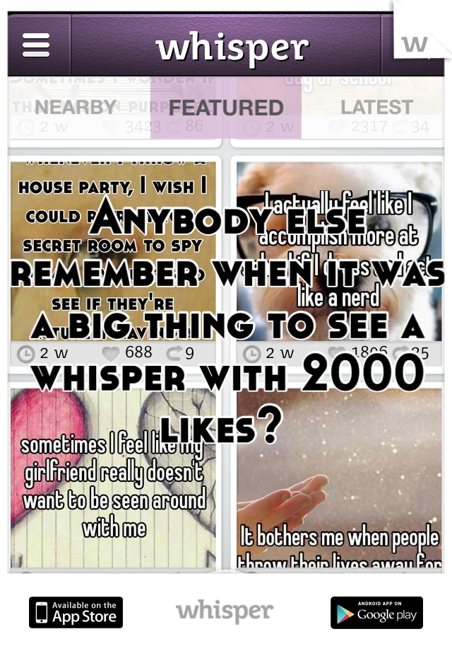 Anybody else remember when it was a big thing to see a whisper with 2000 likes? 