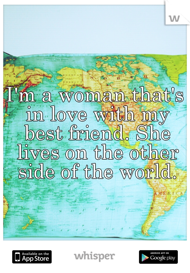 I'm a woman that's in love with my best friend. She lives on the other side of the world.