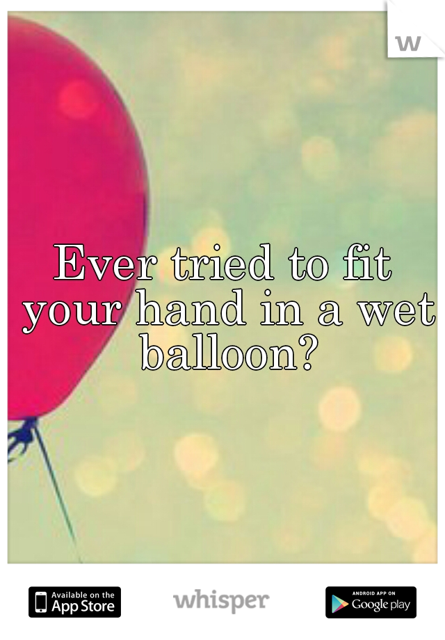 Ever tried to fit your hand in a wet balloon?