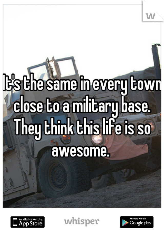 It's the same in every town close to a military base. They think this life is so awesome. 