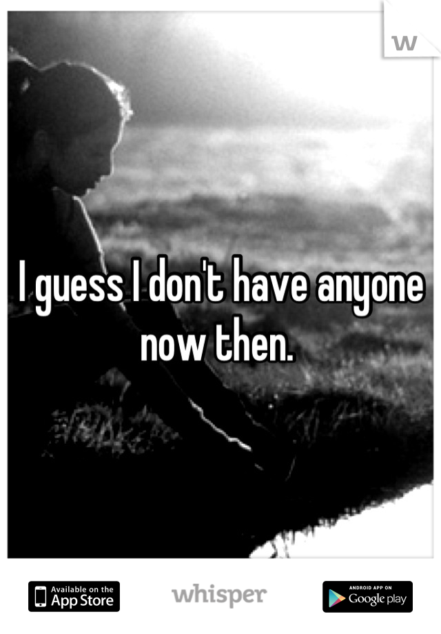 I guess I don't have anyone now then. 