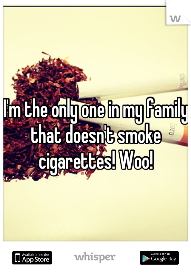 I'm the only one in my family that doesn't smoke cigarettes! Woo!