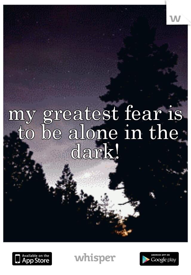 my greatest fear is to be alone in the dark! 