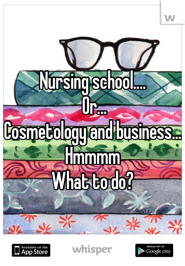 Nursing school....
 Or...
Cosmetology and business...
Hmmmm
What to do?