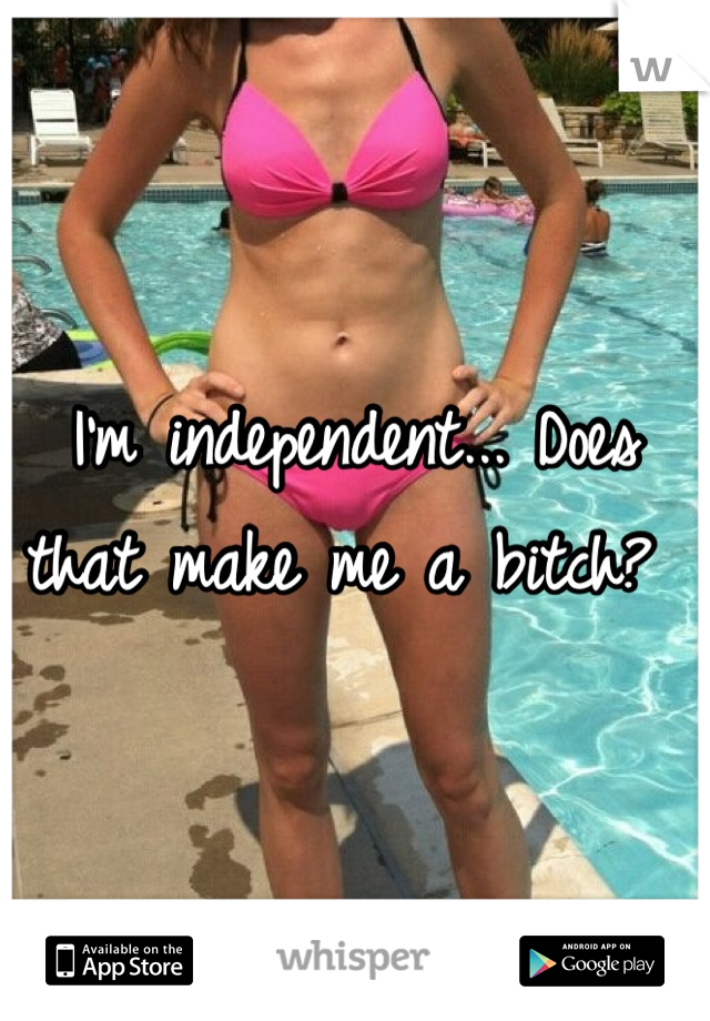 I'm independent... Does that make me a bitch? 