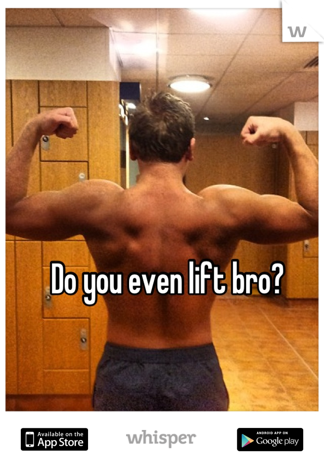 Do you even lift bro?