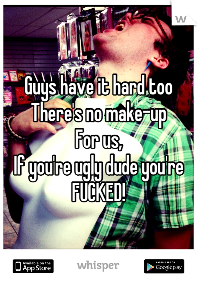 Guys have it hard too 
There's no make-up
For us,
If you're ugly dude you're 
FUCKED!