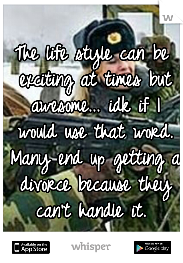 The life style can be exciting at times but awesome... idk if I would use that word. Many end up getting a divorce because they can't handle it. 