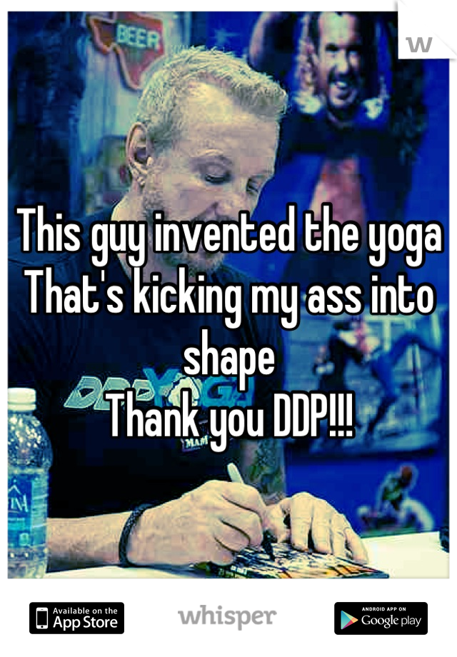 This guy invented the yoga
That's kicking my ass into shape
Thank you DDP!!!