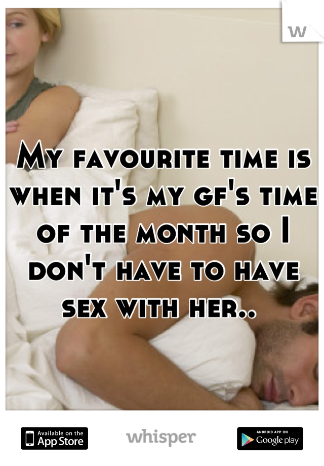 My favourite time is when it's my gf's time of the month so I don't have to have sex with her.. 