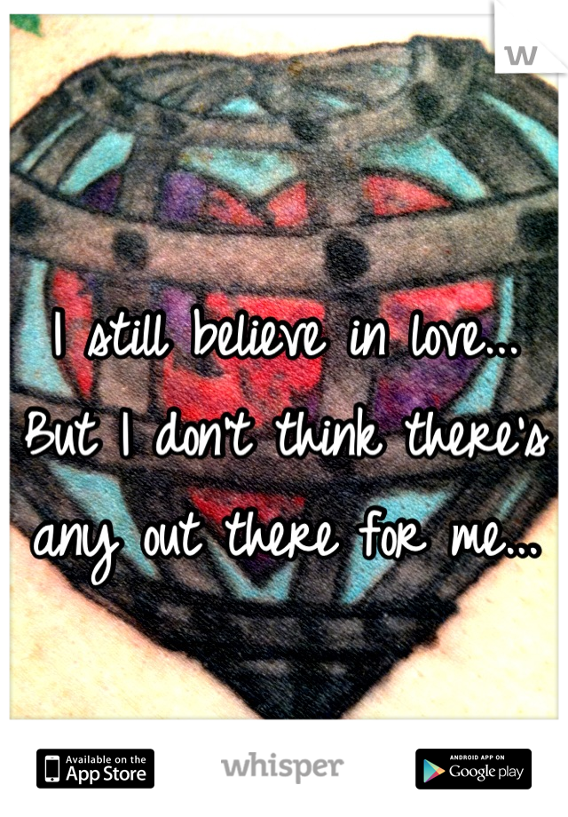 I still believe in love... But I don't think there's any out there for me...