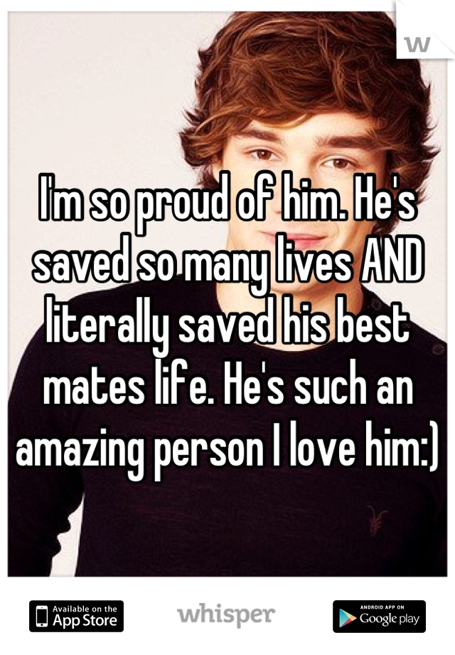 I'm so proud of him. He's saved so many lives AND literally saved his best mates life. He's such an amazing person I love him:)