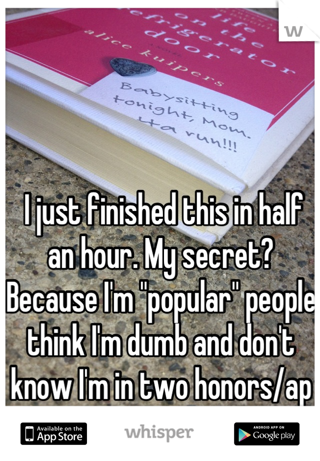  I just finished this in half an hour. My secret? Because I'm "popular" people think I'm dumb and don't know I'm in two honors/ap classes. 