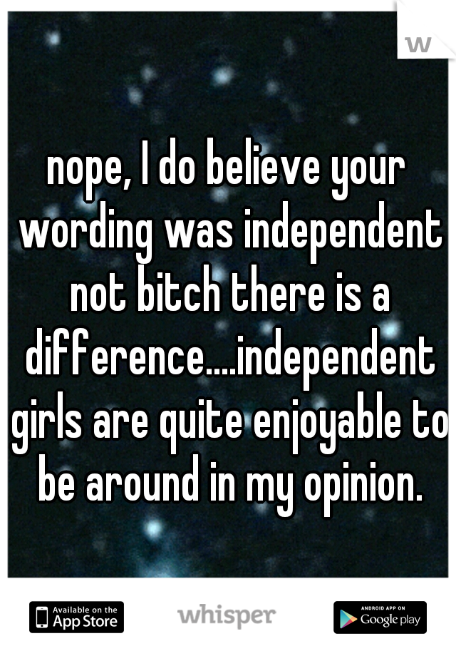 nope, I do believe your wording was independent not bitch there is a difference....independent girls are quite enjoyable to be around in my opinion.