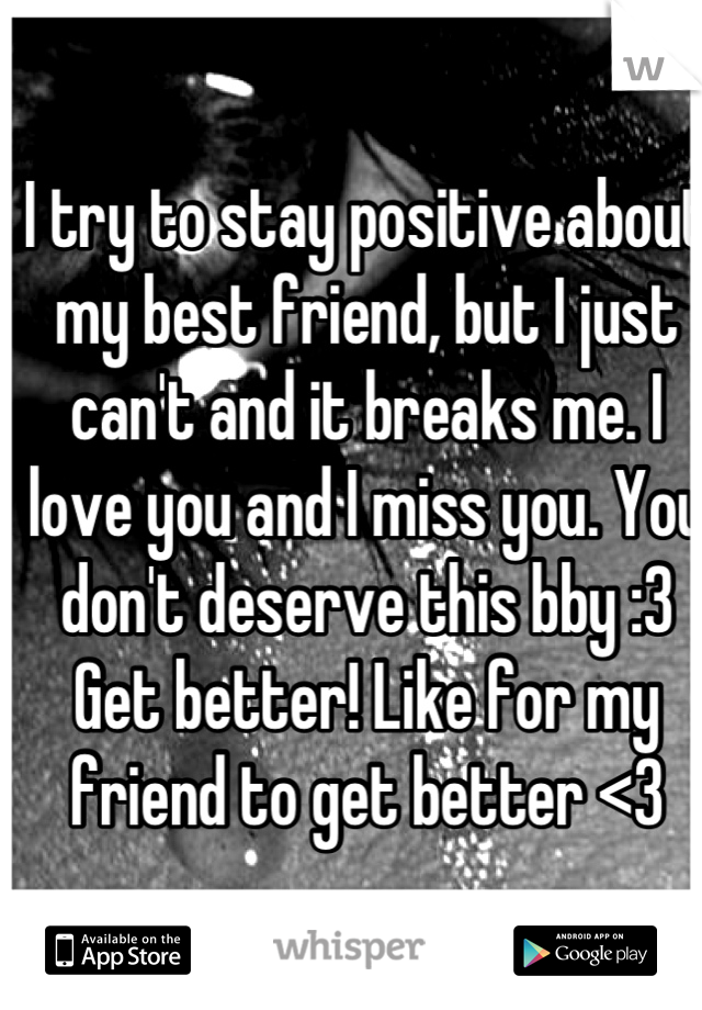 I try to stay positive about my best friend, but I just can't and it breaks me. I love you and I miss you. You don't deserve this bby :3 Get better! Like for my friend to get better <3