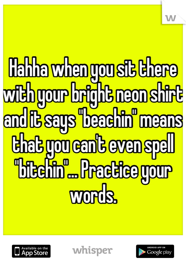 Hahha when you sit there with your bright neon shirt and it says "beachin" means that you can't even spell "bitchin"... Practice your words.