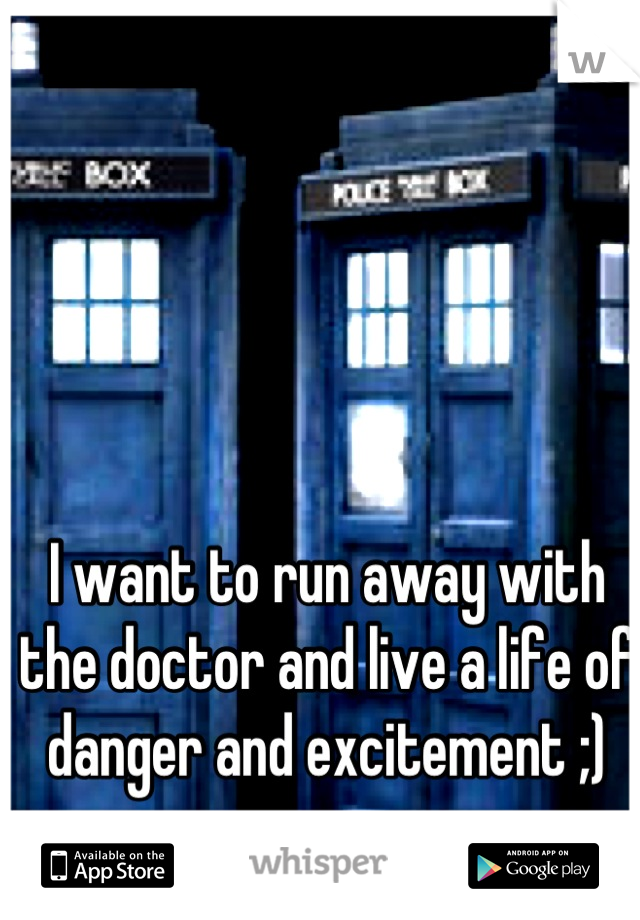 I want to run away with the doctor and live a life of danger and excitement ;)