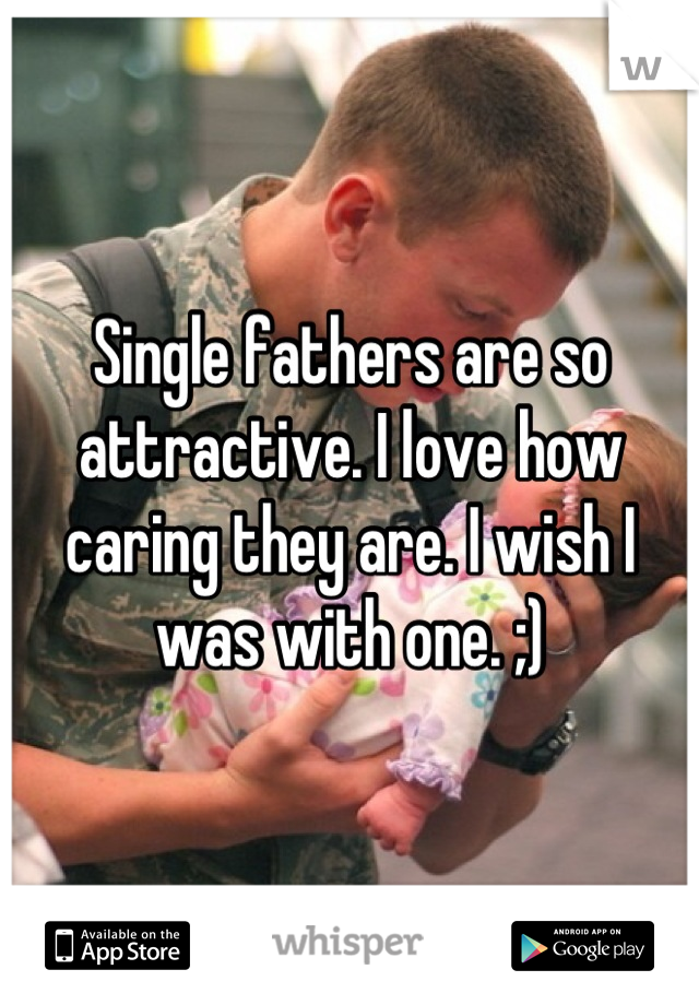 Single fathers are so attractive. I love how caring they are. I wish I was with one. ;)