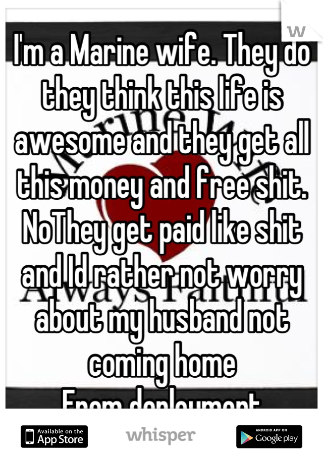 I'm a Marine wife. They do they think this life is awesome and they get all this money and free shit. NoThey get paid like shit and Id rather not worry about my husband not coming home
From deployment