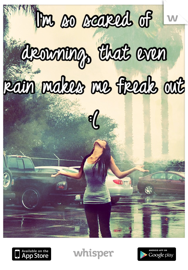 I'm so scared of drowning, that even rain makes me freak out :(