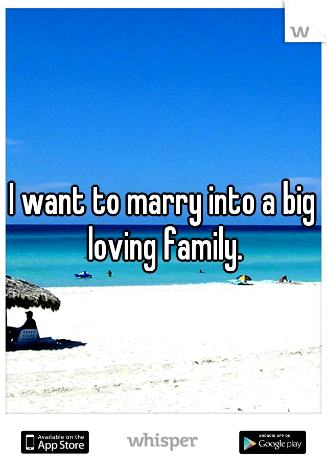 I want to marry into a big loving family.