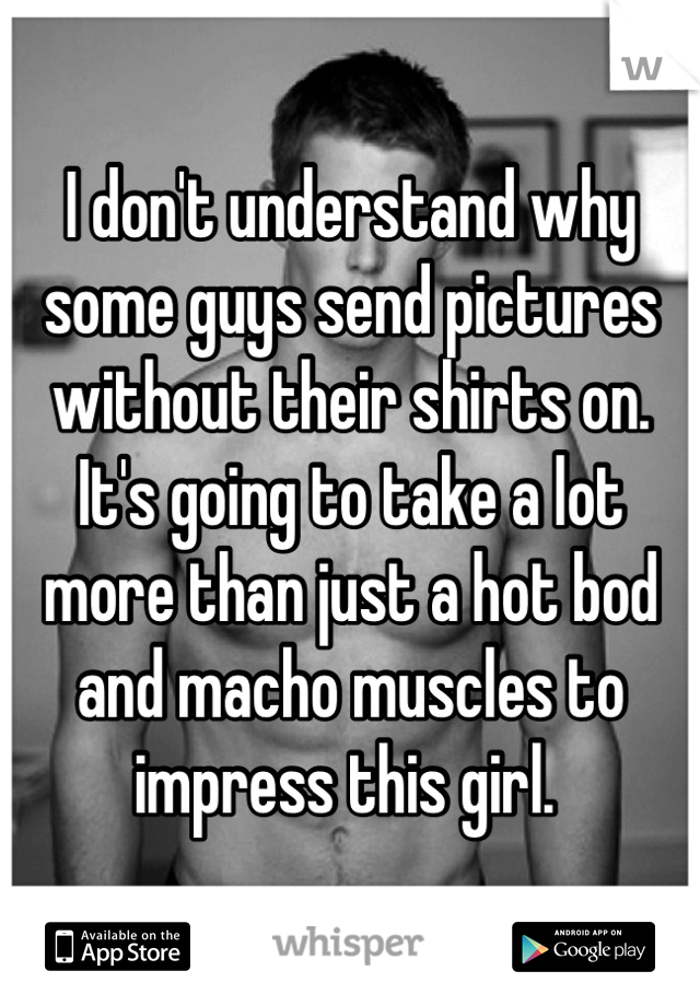 I don't understand why some guys send pictures without their shirts on. It's going to take a lot more than just a hot bod and macho muscles to impress this girl. 