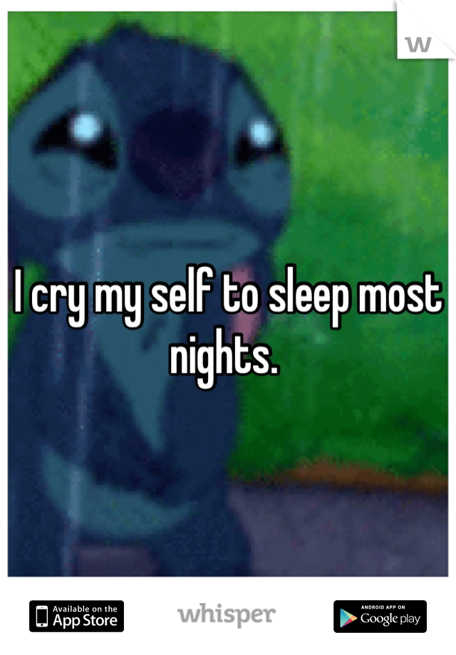 I cry my self to sleep most nights. 