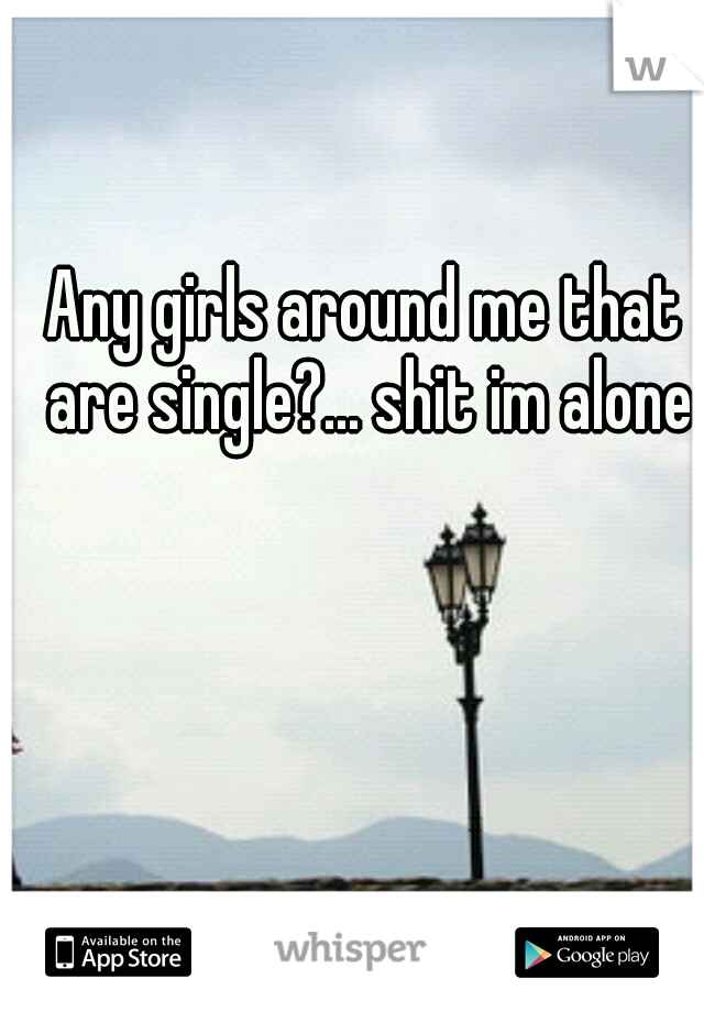 Any girls around me that are single?... shit im alone