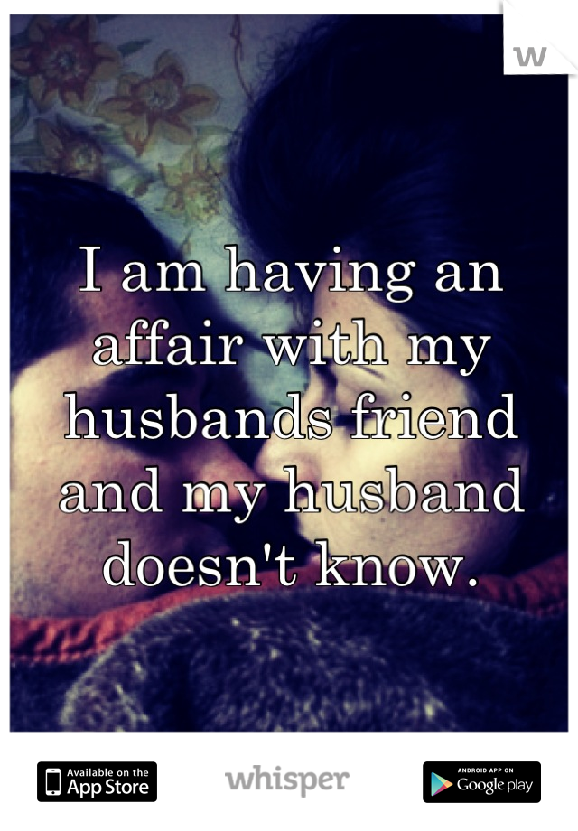 I am having an affair with my husbands friend and my husband doesn't know.