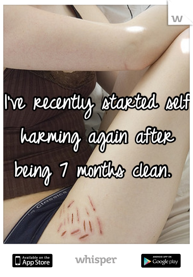 I've recently started self harming again after being 7 months clean. 