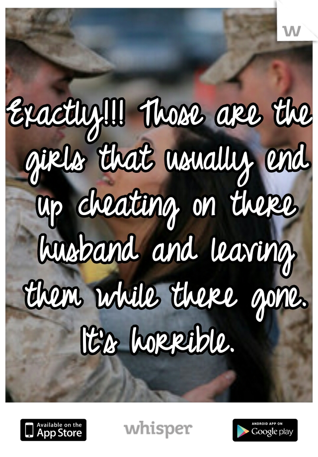 Exactly!!! Those are the girls that usually end up cheating on there husband and leaving them while there gone. It's horrible. 