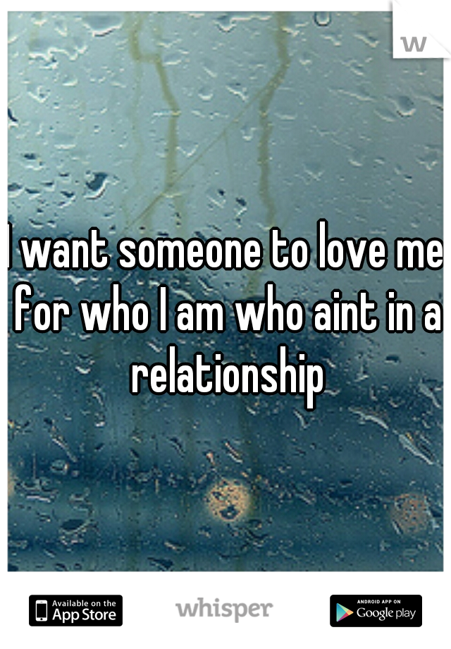 I want someone to love me for who I am who aint in a relationship