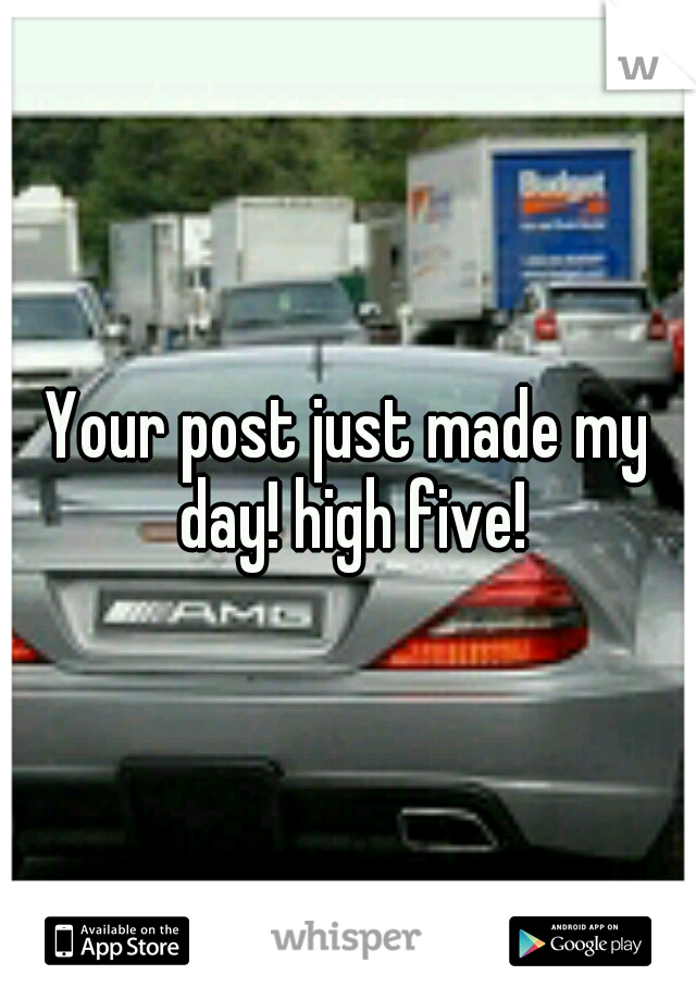 Your post just made my day! high five!