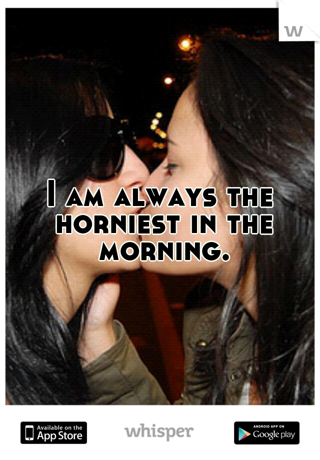 I am always the horniest in the morning.