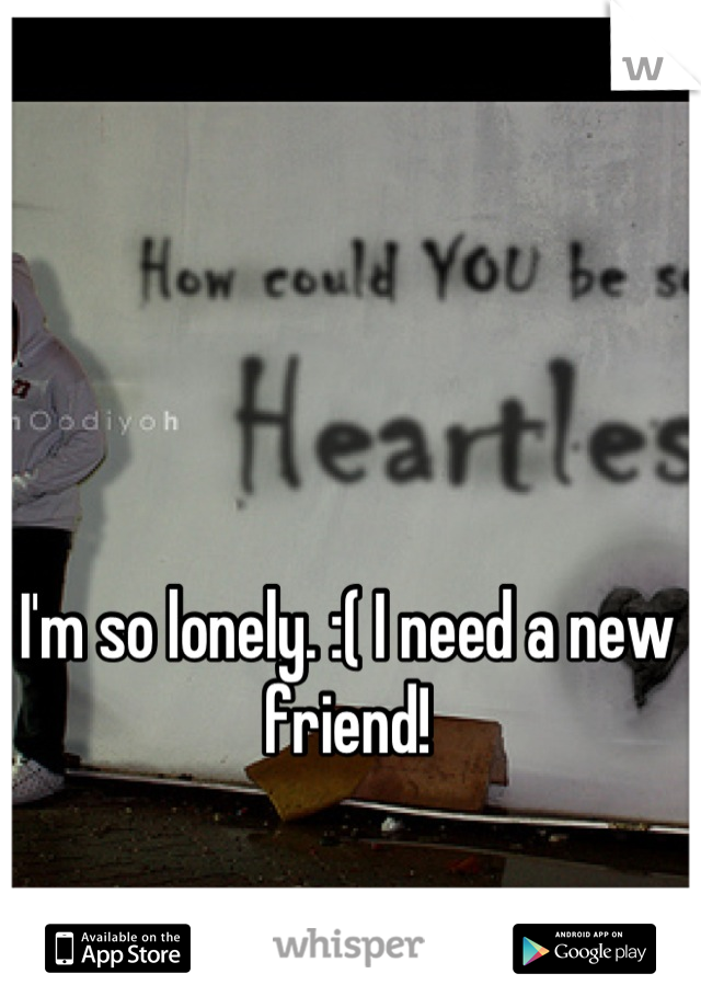 I'm so lonely. :( I need a new friend!