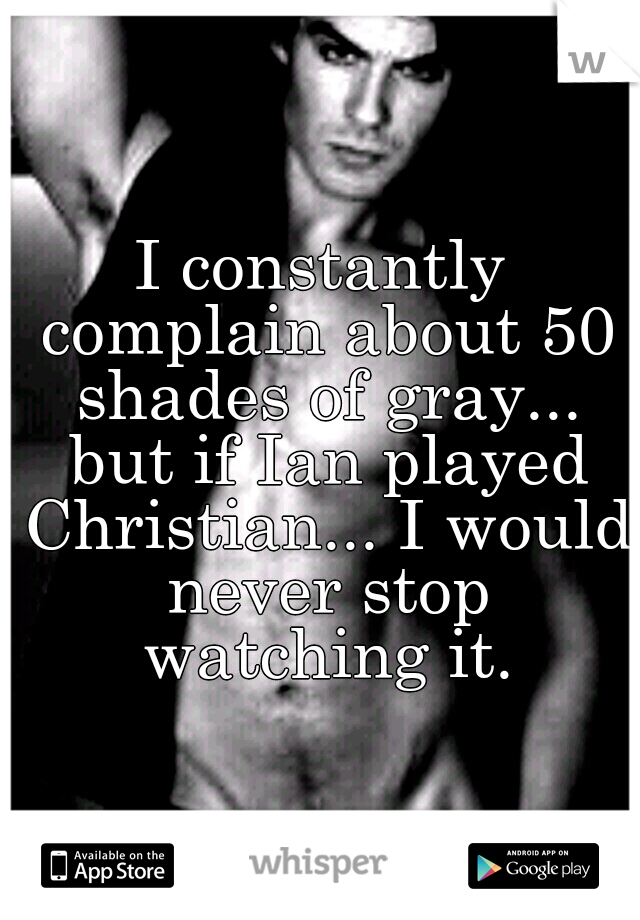 I constantly complain about 50 shades of gray... but if Ian played Christian... I would never stop watching it.