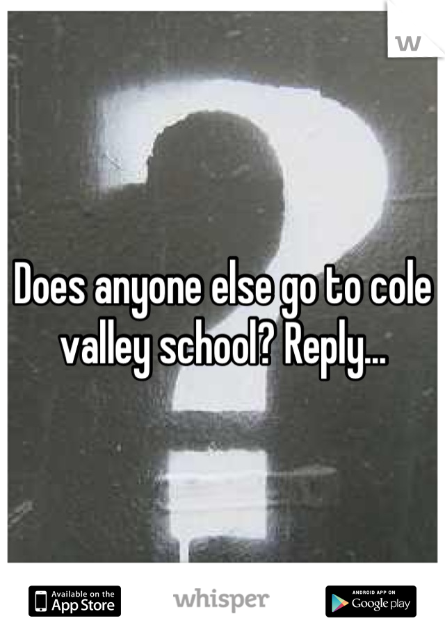 Does anyone else go to cole valley school? Reply...