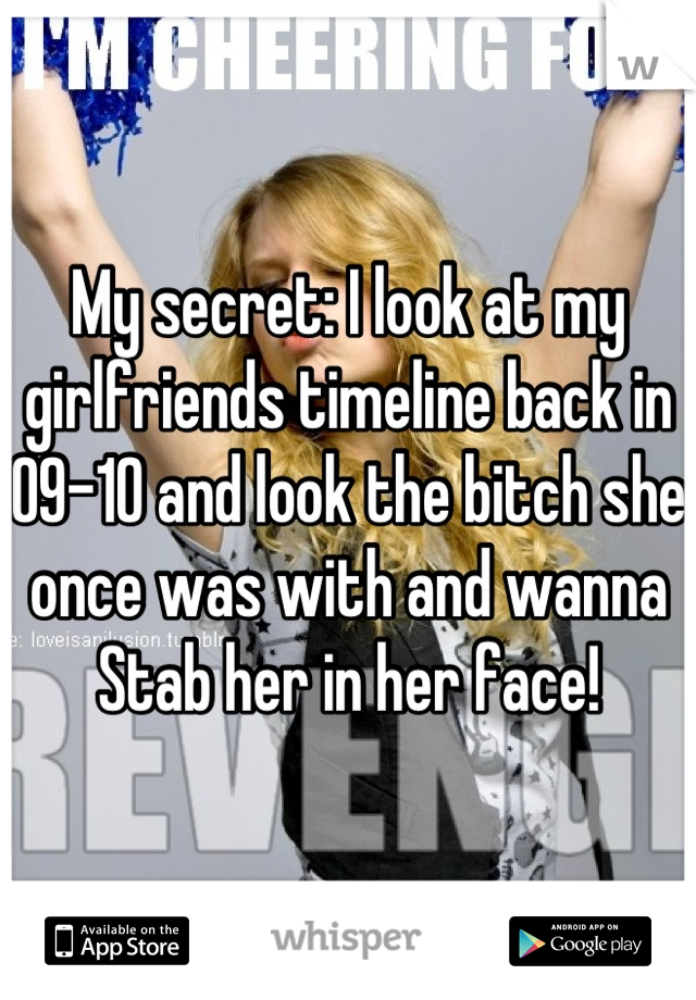 My secret: I look at my girlfriends timeline back in 09-10 and look the bitch she once was with and wanna Stab her in her face!