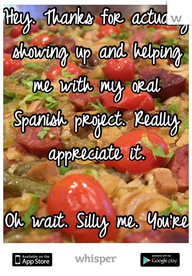 Hey. Thanks for actually showing up and helping me with my oral Spanish project. Really appreciate it.

Oh wait. Silly me. You're a NO SHOW. Again.